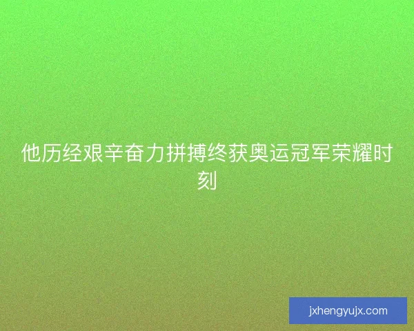 他历经艰辛奋力拼搏终获奥运冠军荣耀时刻