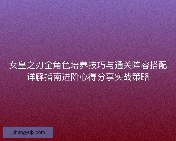 女皇之刃全角色培养技巧与通关阵容搭配详解指南进阶心得分享实战策略