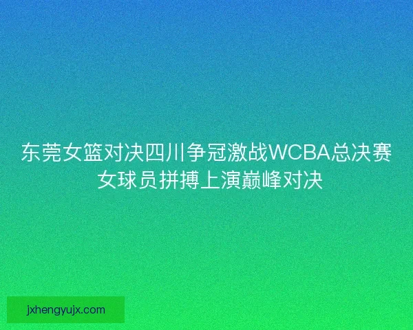 东莞女篮对决四川争冠激战WCBA总决赛 女球员拼搏上演巅峰对决
