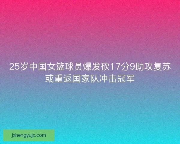 25岁中国女篮球员爆发砍17分9助攻复苏或重返国家队冲击冠军