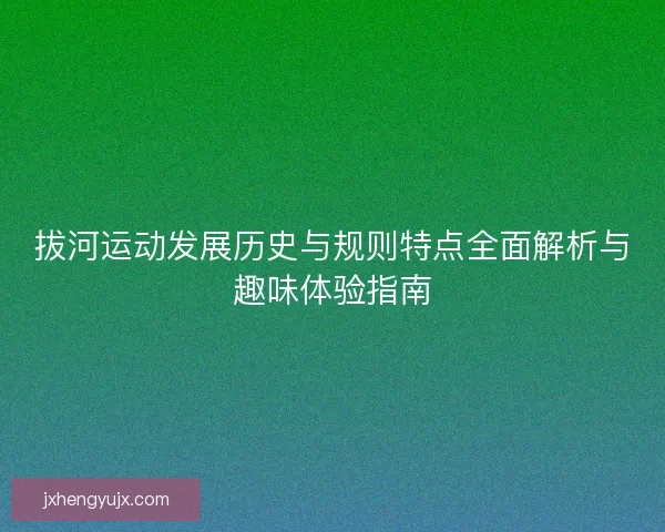 拔河运动发展历史与规则特点全面解析与趣味体验指南